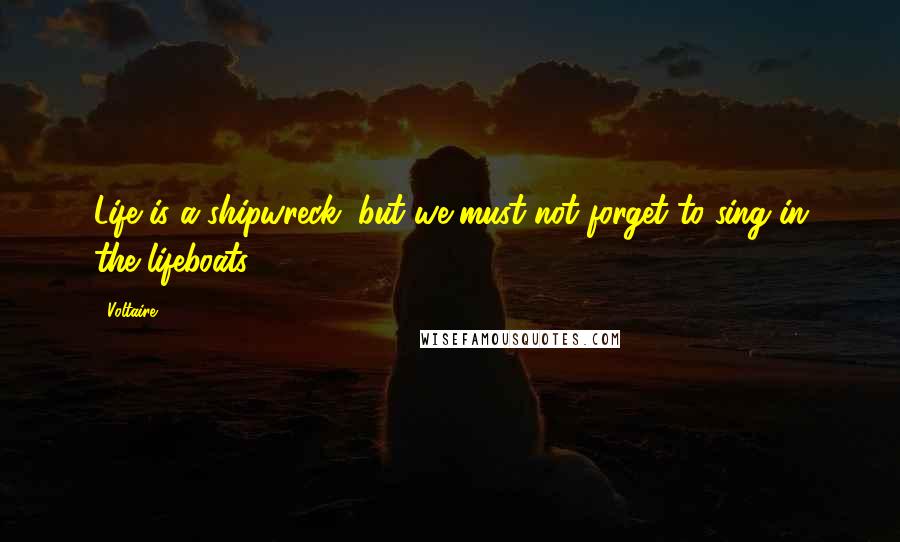 Voltaire Quotes: Life is a shipwreck, but we must not forget to sing in the lifeboats.