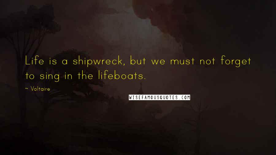 Voltaire Quotes: Life is a shipwreck, but we must not forget to sing in the lifeboats.