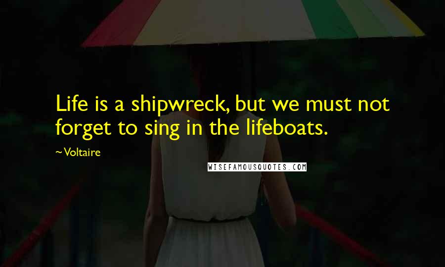 Voltaire Quotes: Life is a shipwreck, but we must not forget to sing in the lifeboats.