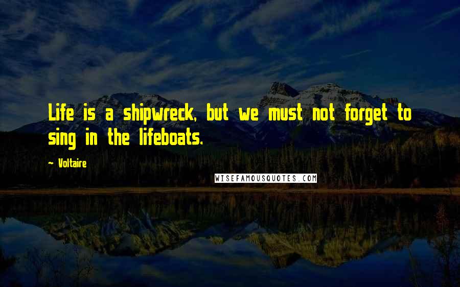 Voltaire Quotes: Life is a shipwreck, but we must not forget to sing in the lifeboats.