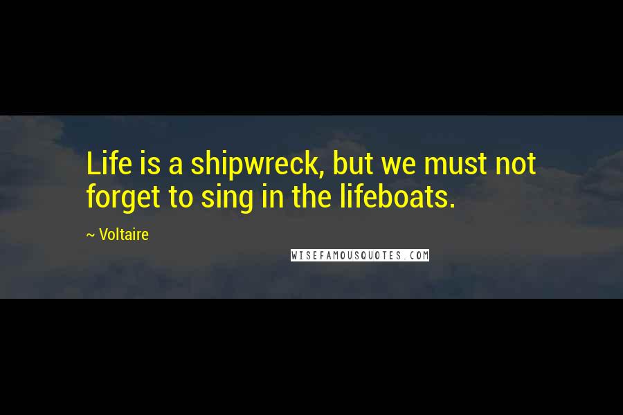 Voltaire Quotes: Life is a shipwreck, but we must not forget to sing in the lifeboats.