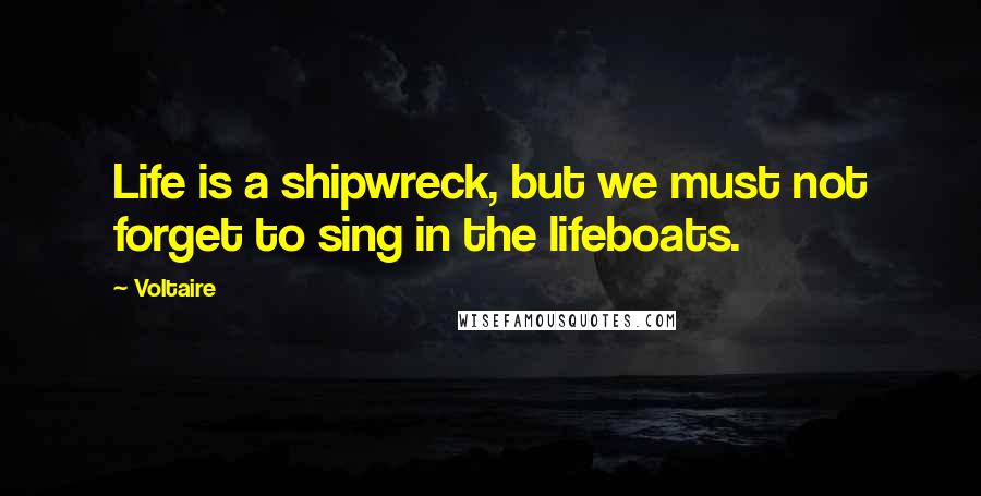 Voltaire Quotes: Life is a shipwreck, but we must not forget to sing in the lifeboats.