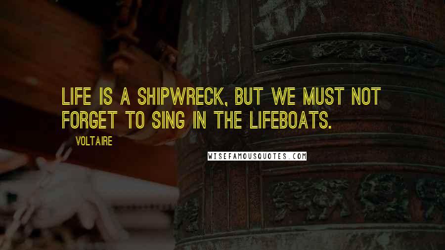 Voltaire Quotes: Life is a shipwreck, but we must not forget to sing in the lifeboats.