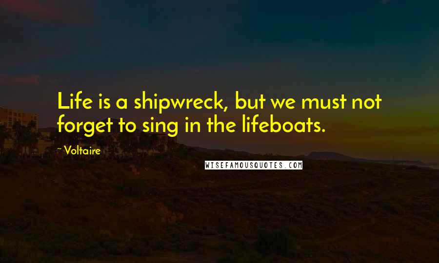 Voltaire Quotes: Life is a shipwreck, but we must not forget to sing in the lifeboats.