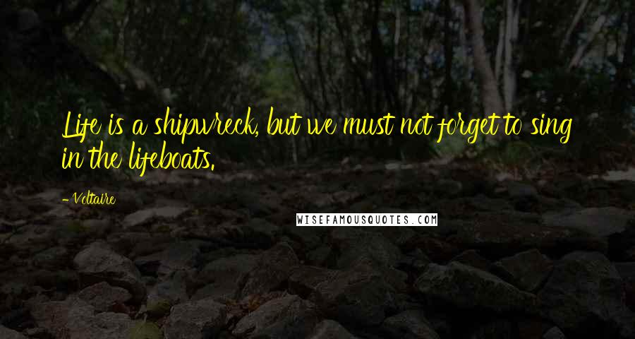 Voltaire Quotes: Life is a shipwreck, but we must not forget to sing in the lifeboats.