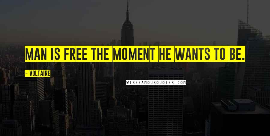 Voltaire Quotes: Man is free the moment he wants to be.