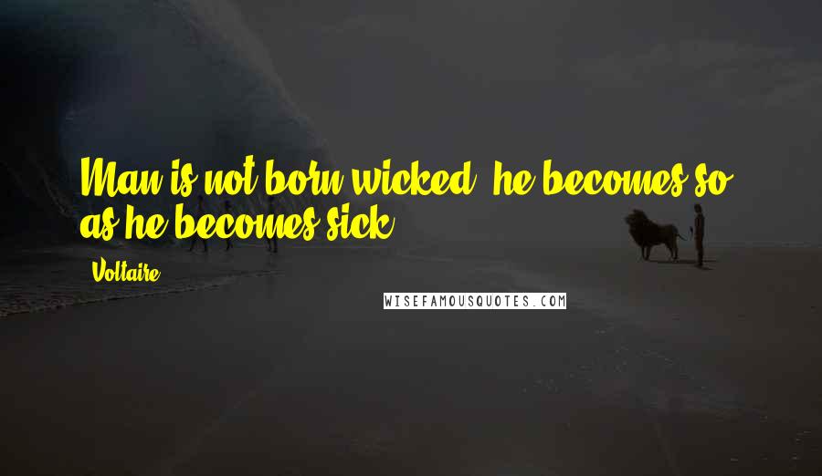 Voltaire Quotes: Man is not born wicked; he becomes so, as he becomes sick.