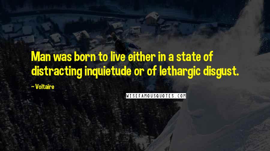 Voltaire Quotes: Man was born to live either in a state of distracting inquietude or of lethargic disgust.