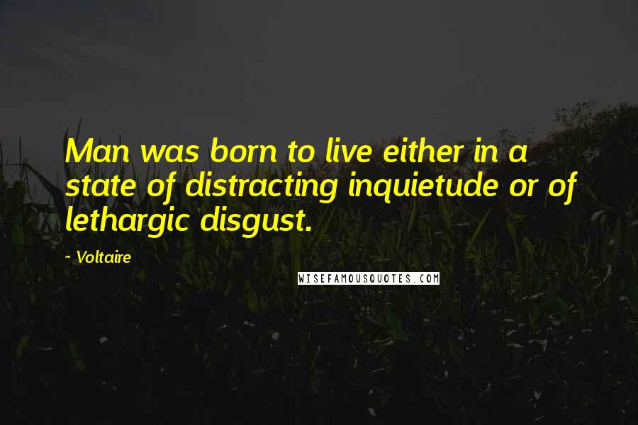 Voltaire Quotes: Man was born to live either in a state of distracting inquietude or of lethargic disgust.