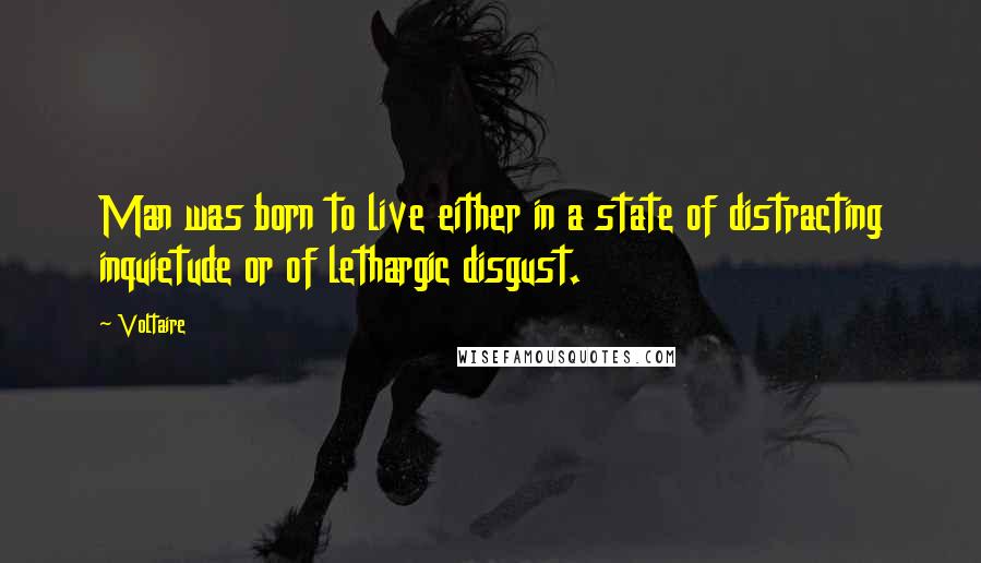 Voltaire Quotes: Man was born to live either in a state of distracting inquietude or of lethargic disgust.