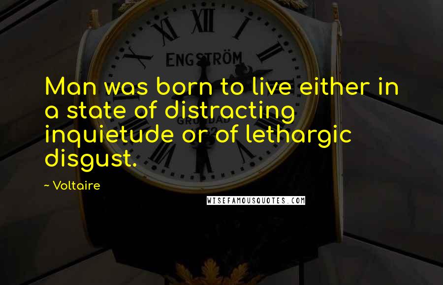 Voltaire Quotes: Man was born to live either in a state of distracting inquietude or of lethargic disgust.