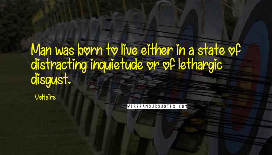 Voltaire Quotes: Man was born to live either in a state of distracting inquietude or of lethargic disgust.