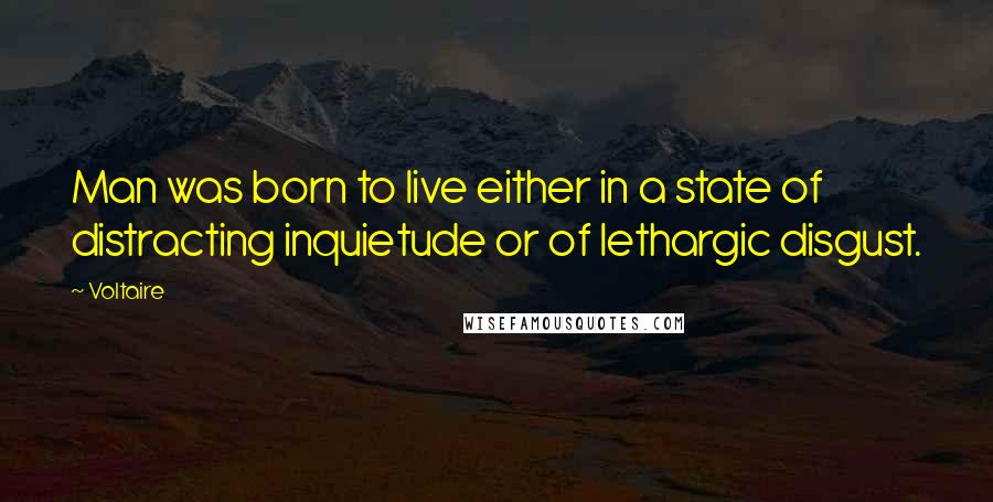 Voltaire Quotes: Man was born to live either in a state of distracting inquietude or of lethargic disgust.