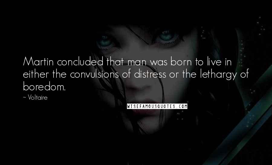 Voltaire Quotes: Martin concluded that man was born to live in either the convulsions of distress or the lethargy of boredom.