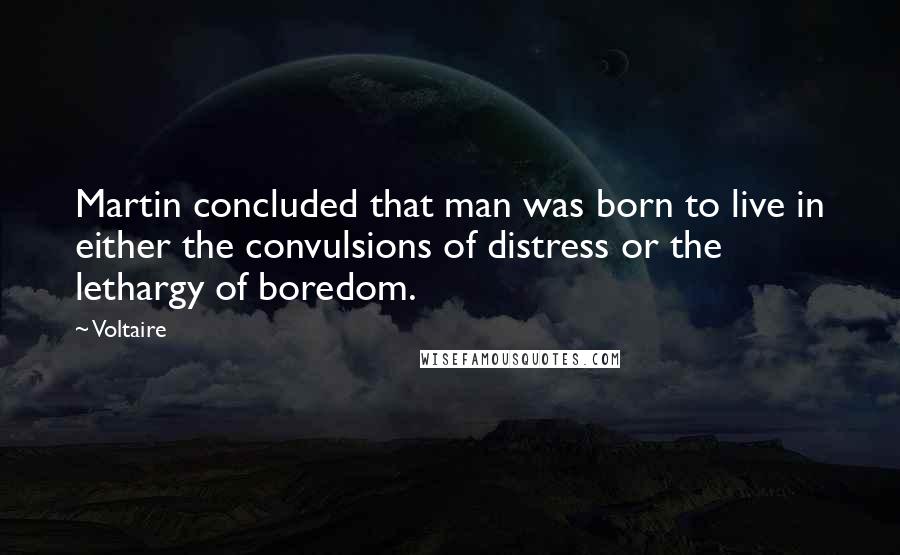 Voltaire Quotes: Martin concluded that man was born to live in either the convulsions of distress or the lethargy of boredom.