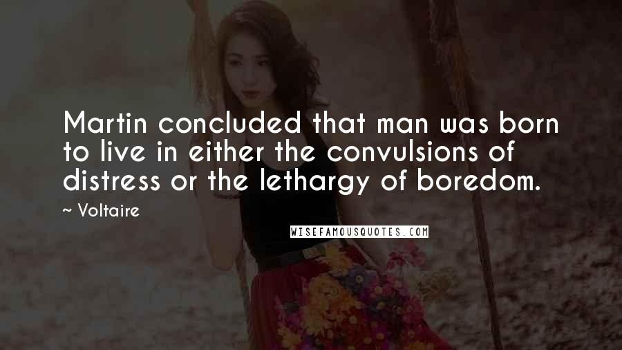 Voltaire Quotes: Martin concluded that man was born to live in either the convulsions of distress or the lethargy of boredom.