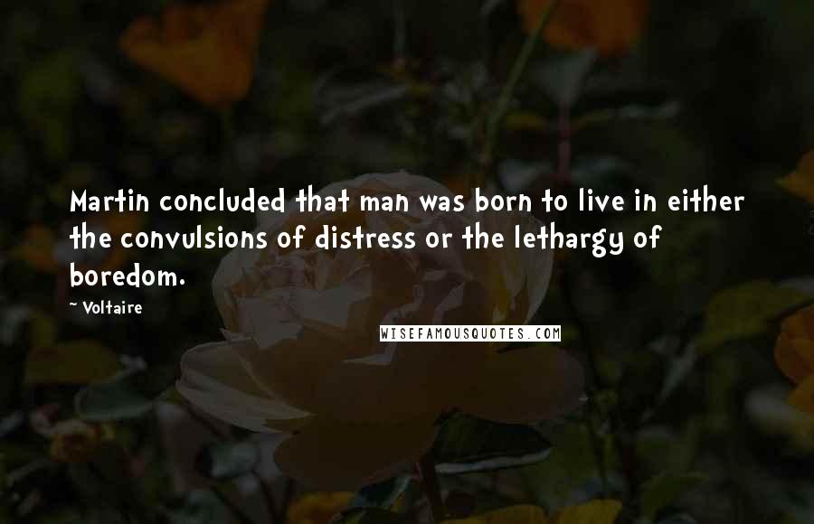 Voltaire Quotes: Martin concluded that man was born to live in either the convulsions of distress or the lethargy of boredom.