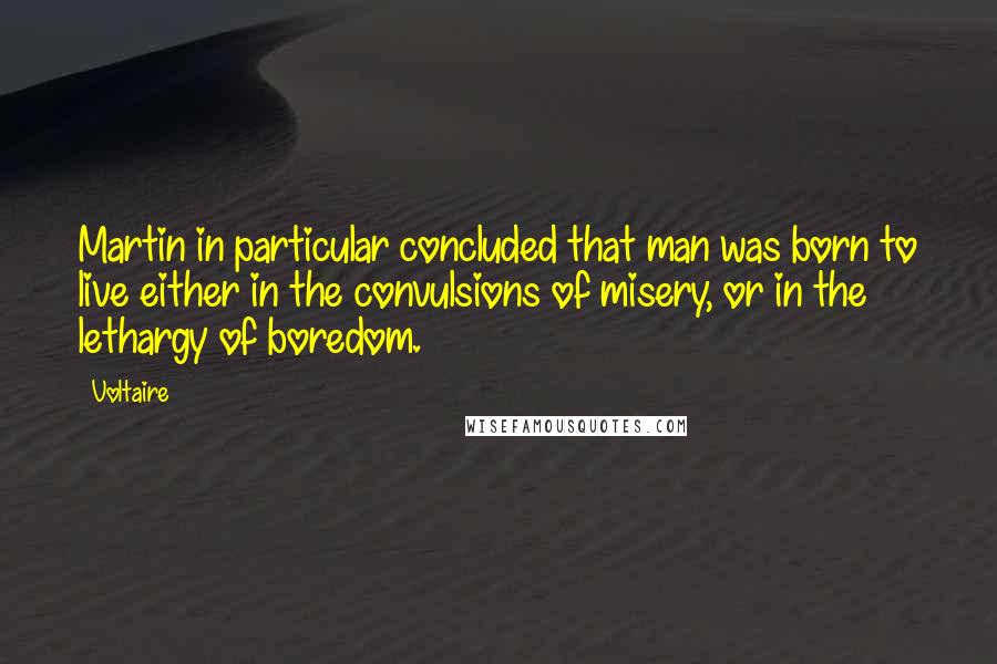 Voltaire Quotes: Martin in particular concluded that man was born to live either in the convulsions of misery, or in the lethargy of boredom.