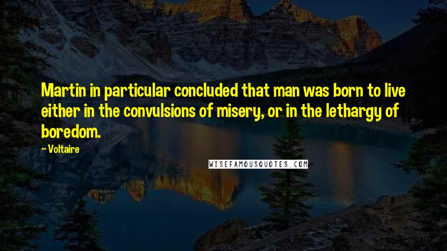 Voltaire Quotes: Martin in particular concluded that man was born to live either in the convulsions of misery, or in the lethargy of boredom.