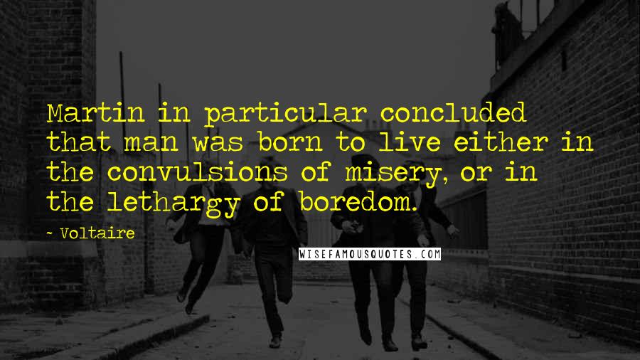 Voltaire Quotes: Martin in particular concluded that man was born to live either in the convulsions of misery, or in the lethargy of boredom.