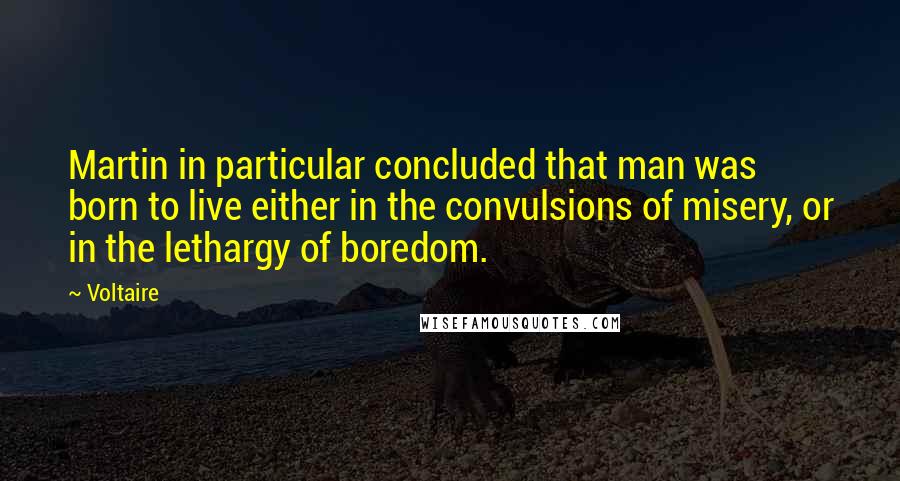 Voltaire Quotes: Martin in particular concluded that man was born to live either in the convulsions of misery, or in the lethargy of boredom.