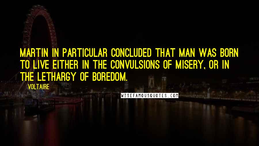 Voltaire Quotes: Martin in particular concluded that man was born to live either in the convulsions of misery, or in the lethargy of boredom.