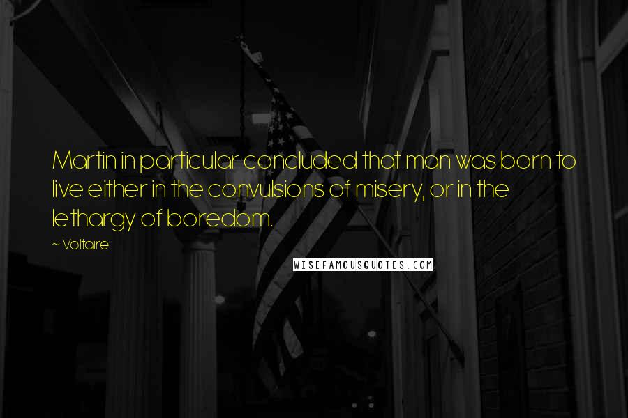 Voltaire Quotes: Martin in particular concluded that man was born to live either in the convulsions of misery, or in the lethargy of boredom.