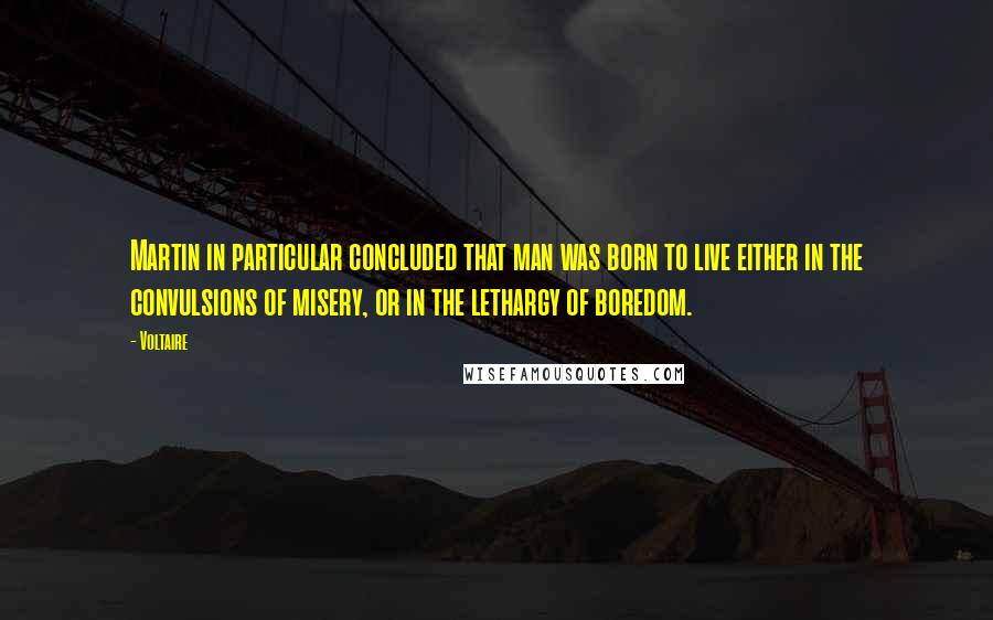 Voltaire Quotes: Martin in particular concluded that man was born to live either in the convulsions of misery, or in the lethargy of boredom.