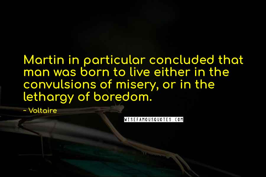 Voltaire Quotes: Martin in particular concluded that man was born to live either in the convulsions of misery, or in the lethargy of boredom.