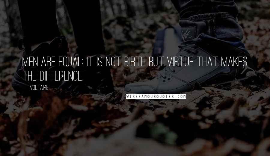 Voltaire Quotes: Men are equal; it is not birth but virtue that makes the difference.