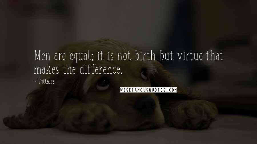Voltaire Quotes: Men are equal; it is not birth but virtue that makes the difference.