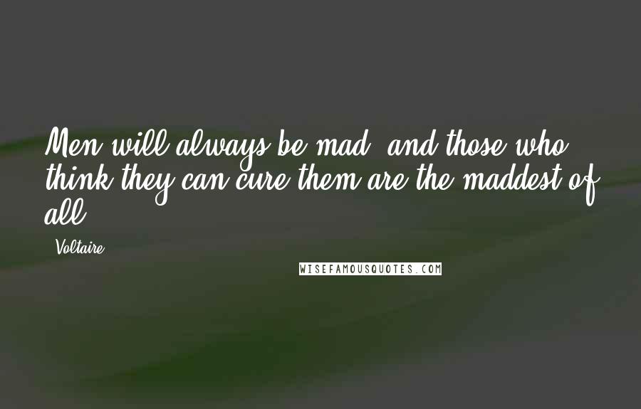 Voltaire Quotes: Men will always be mad, and those who think they can cure them are the maddest of all.