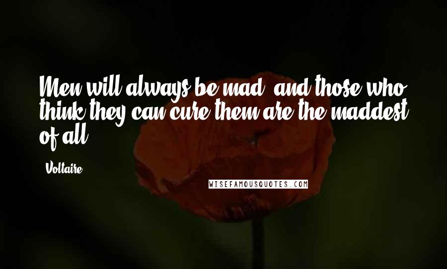 Voltaire Quotes: Men will always be mad, and those who think they can cure them are the maddest of all.