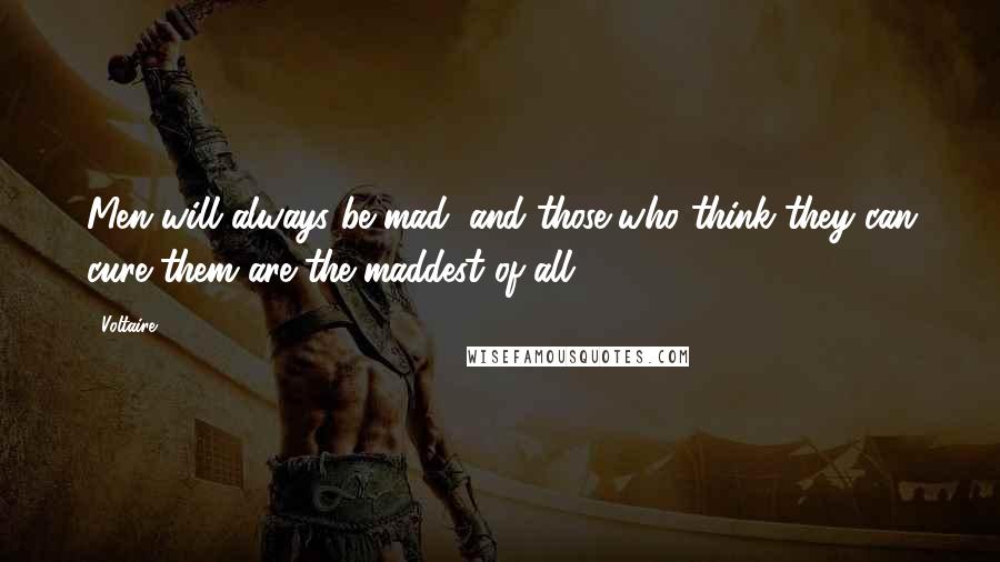 Voltaire Quotes: Men will always be mad, and those who think they can cure them are the maddest of all.