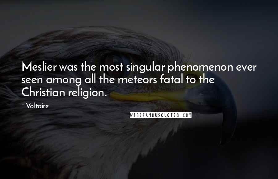 Voltaire Quotes: Meslier was the most singular phenomenon ever seen among all the meteors fatal to the Christian religion.