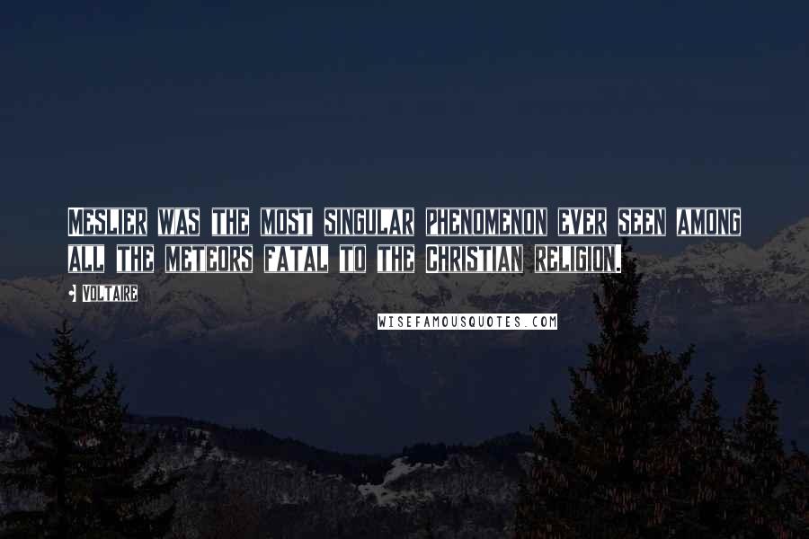 Voltaire Quotes: Meslier was the most singular phenomenon ever seen among all the meteors fatal to the Christian religion.