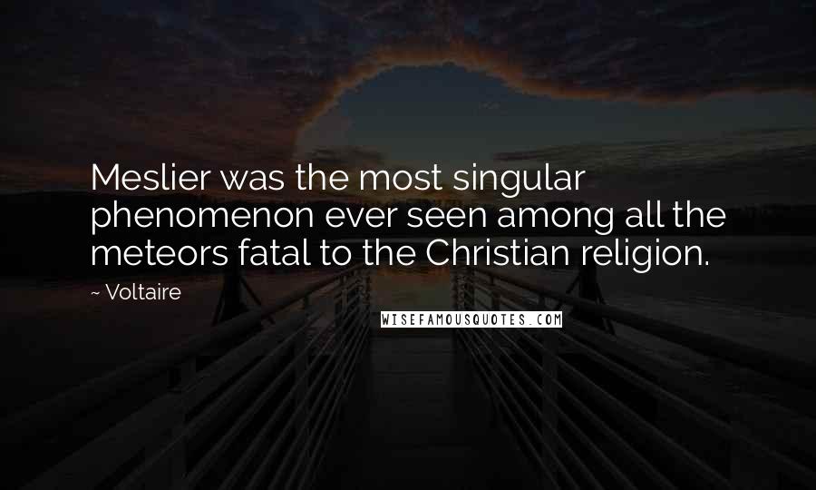 Voltaire Quotes: Meslier was the most singular phenomenon ever seen among all the meteors fatal to the Christian religion.
