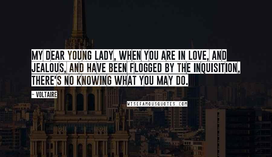 Voltaire Quotes: My dear young lady, when you are in love, and jealous, and have been flogged by the Inquisition, there's no knowing what you may do.