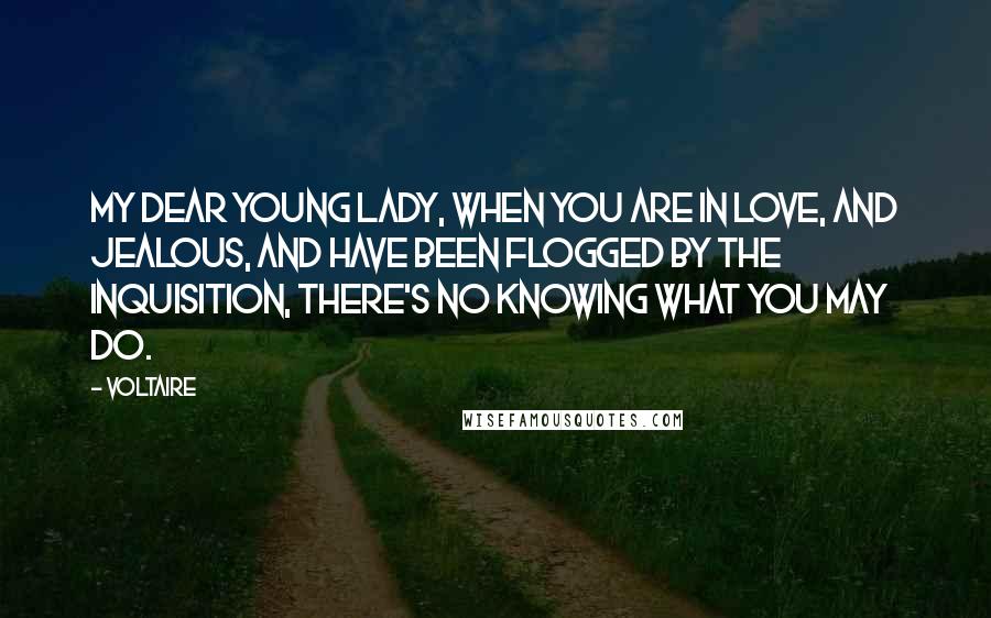 Voltaire Quotes: My dear young lady, when you are in love, and jealous, and have been flogged by the Inquisition, there's no knowing what you may do.