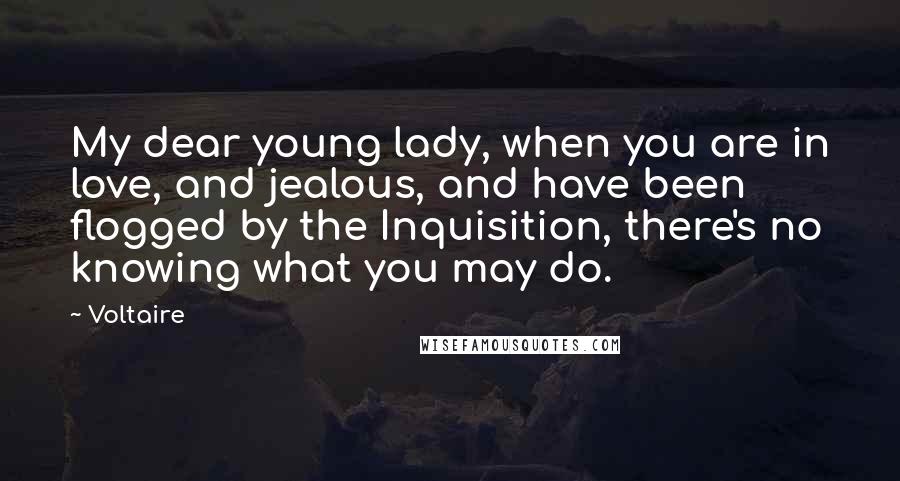 Voltaire Quotes: My dear young lady, when you are in love, and jealous, and have been flogged by the Inquisition, there's no knowing what you may do.
