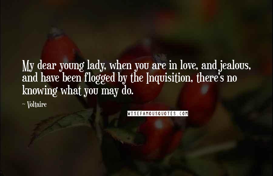 Voltaire Quotes: My dear young lady, when you are in love, and jealous, and have been flogged by the Inquisition, there's no knowing what you may do.