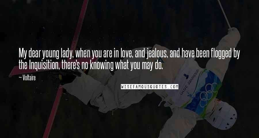 Voltaire Quotes: My dear young lady, when you are in love, and jealous, and have been flogged by the Inquisition, there's no knowing what you may do.