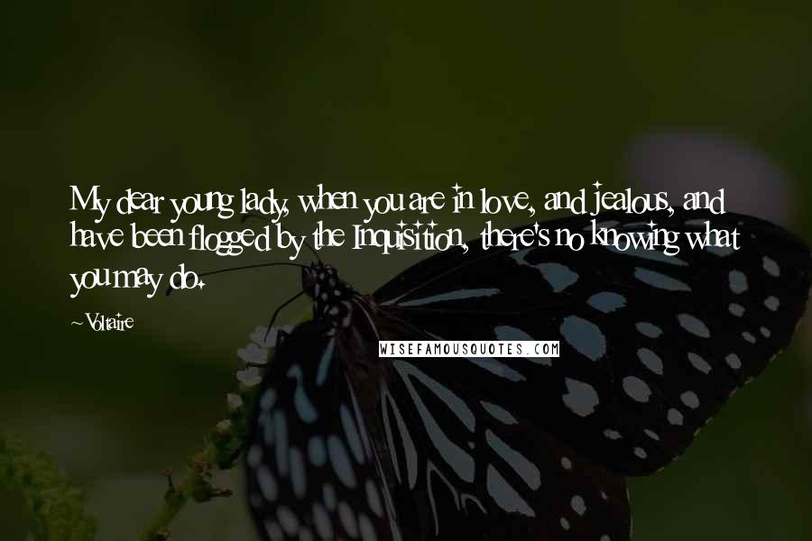 Voltaire Quotes: My dear young lady, when you are in love, and jealous, and have been flogged by the Inquisition, there's no knowing what you may do.