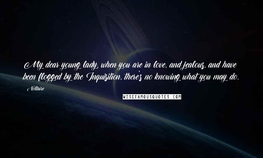 Voltaire Quotes: My dear young lady, when you are in love, and jealous, and have been flogged by the Inquisition, there's no knowing what you may do.