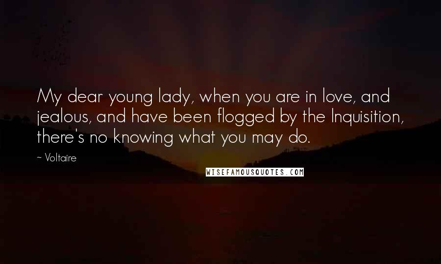 Voltaire Quotes: My dear young lady, when you are in love, and jealous, and have been flogged by the Inquisition, there's no knowing what you may do.