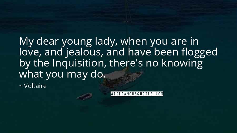 Voltaire Quotes: My dear young lady, when you are in love, and jealous, and have been flogged by the Inquisition, there's no knowing what you may do.