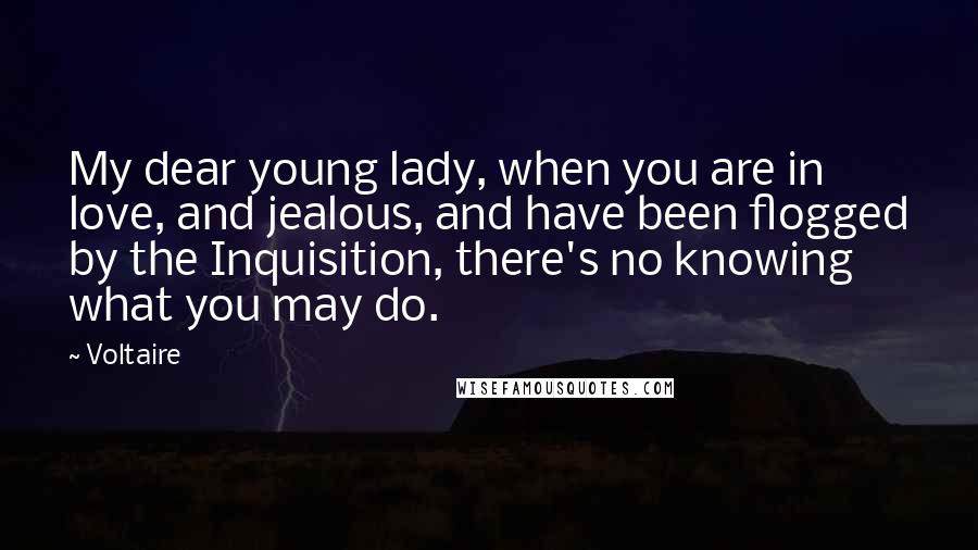 Voltaire Quotes: My dear young lady, when you are in love, and jealous, and have been flogged by the Inquisition, there's no knowing what you may do.