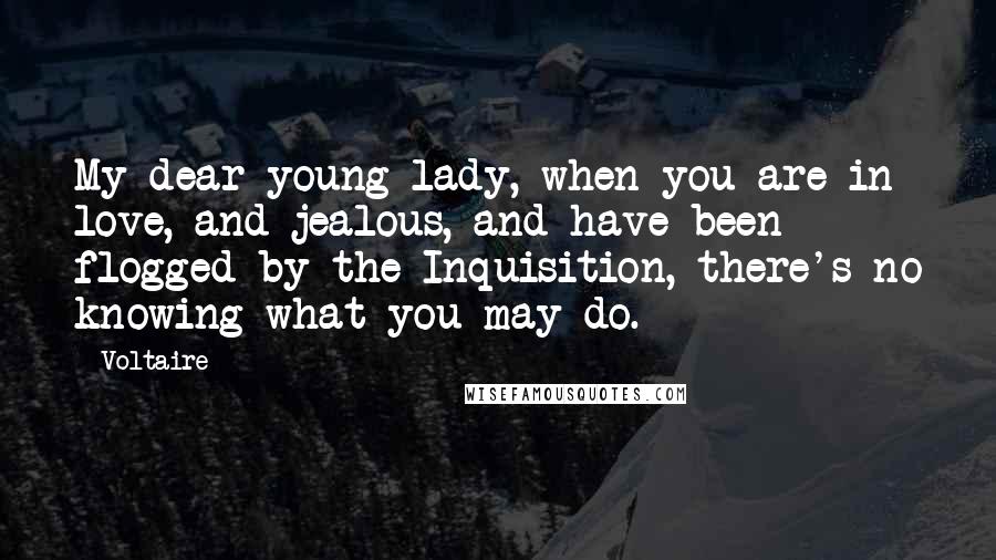 Voltaire Quotes: My dear young lady, when you are in love, and jealous, and have been flogged by the Inquisition, there's no knowing what you may do.