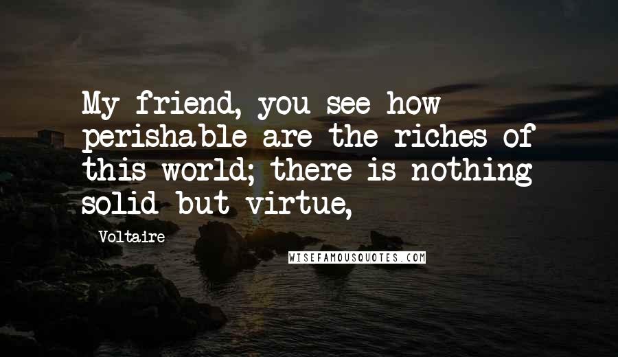 Voltaire Quotes: My friend, you see how perishable are the riches of this world; there is nothing solid but virtue,