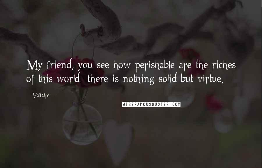 Voltaire Quotes: My friend, you see how perishable are the riches of this world; there is nothing solid but virtue,